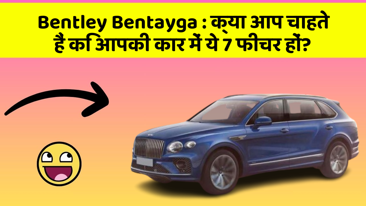 Bentley Bentayga: क्या आप चाहते हैं कि आपकी कार में ये 7 फीचर हों?