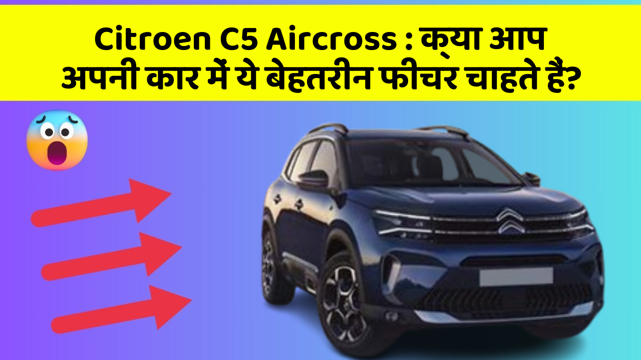 Citroen C5 Aircross: क्या आप अपनी कार में ये बेहतरीन फीचर चाहते हैं?