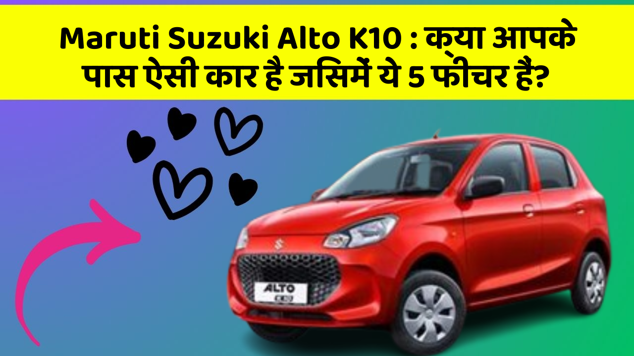 Maruti Suzuki Alto K10: क्या आपके पास ऐसी कार है जिसमें ये 5 फीचर हैं?