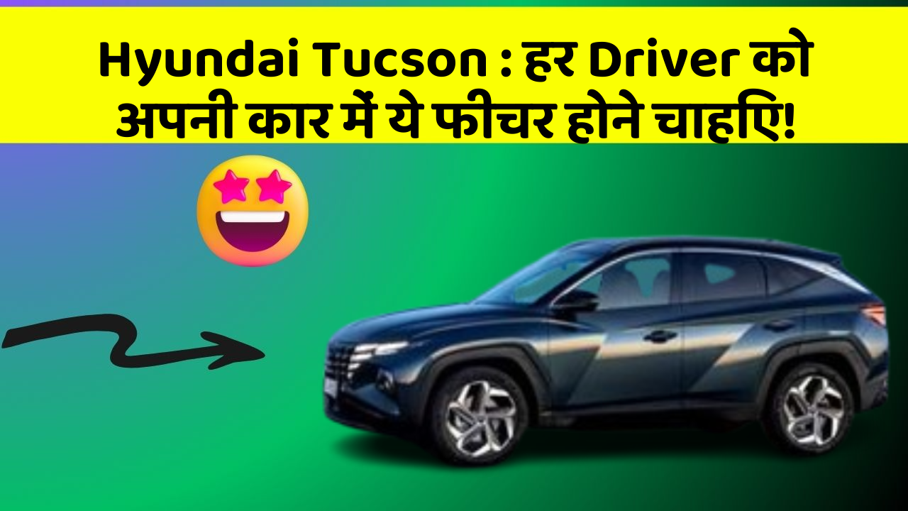 Hyundai Tucson: हर Driver को अपनी कार में ये फीचर होने चाहिए!