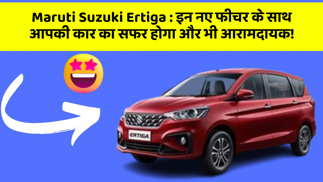 Maruti Suzuki Ertiga: इन नए फीचर के साथ आपकी कार का सफर होगा और भी आरामदायक!