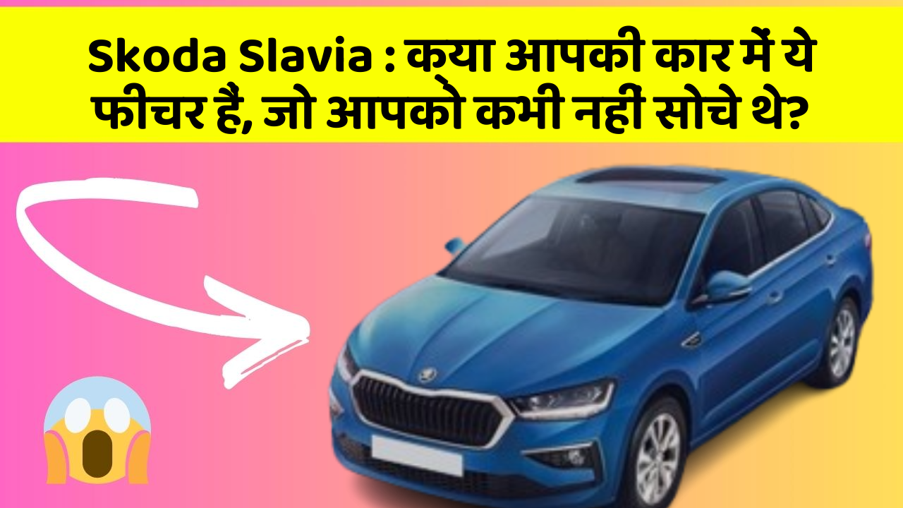 Skoda Slavia: क्या आपकी कार में ये फीचर हैं, जो आपको कभी नहीं सोचे थे?