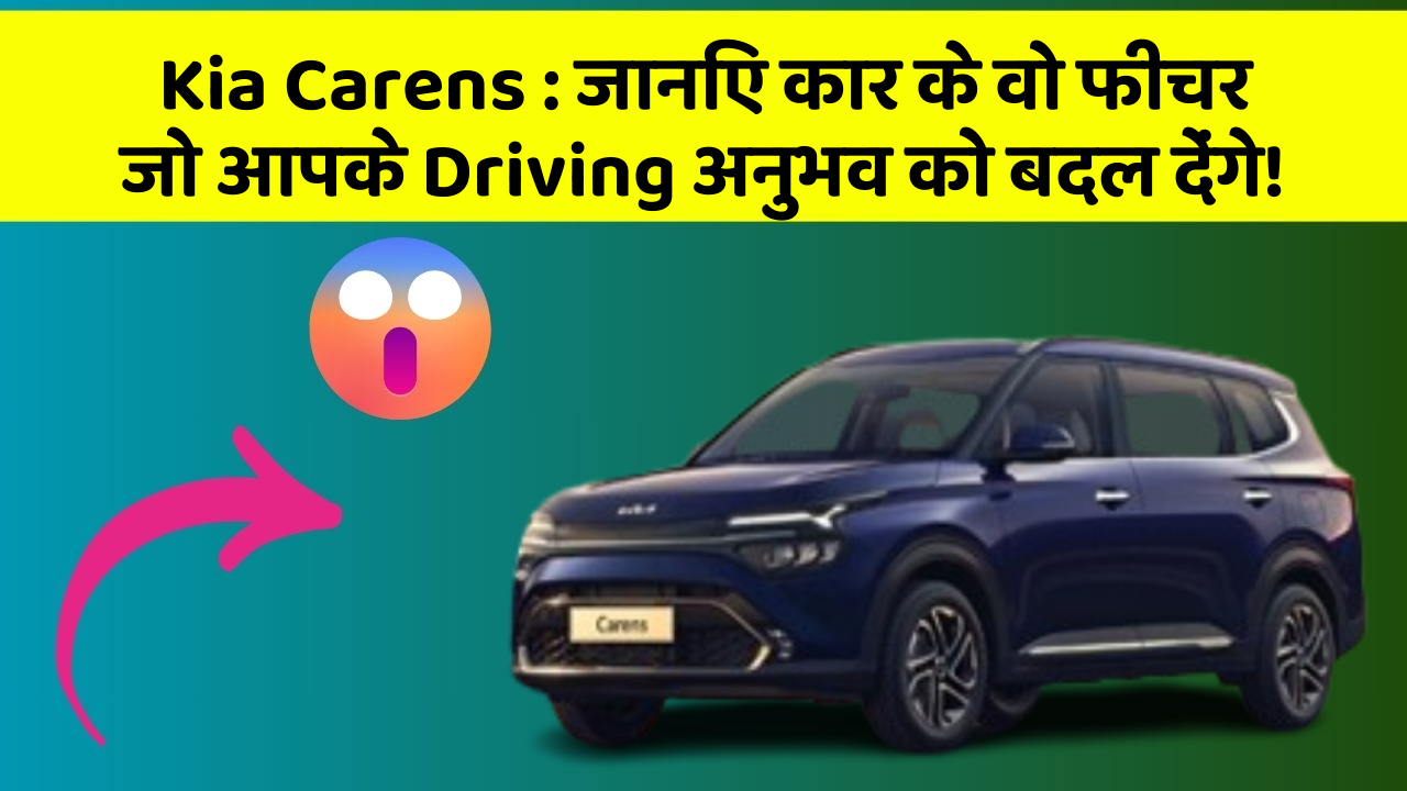 Kia Carens:जानिए कार के वो फीचर जो आपके Driving अनुभव को बदल देंगे!