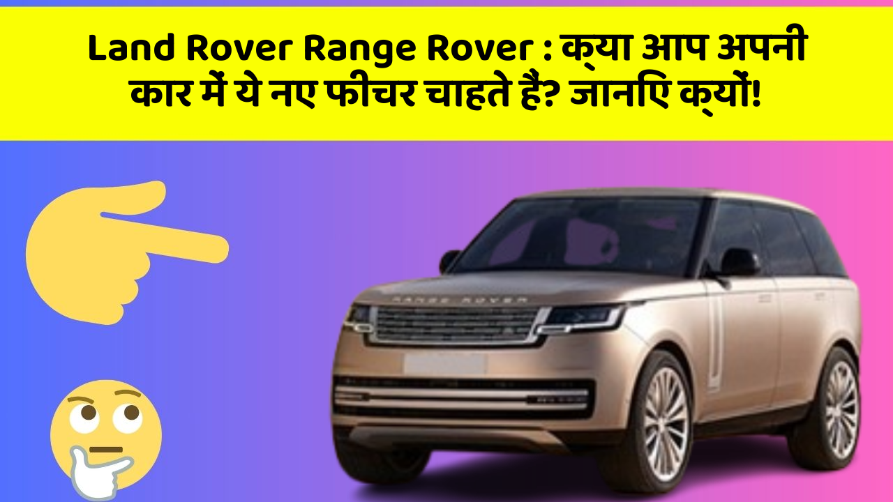 Land Rover Range Rover: क्या आप अपनी कार में ये नए फीचर चाहते हैं? जानिए क्यों!