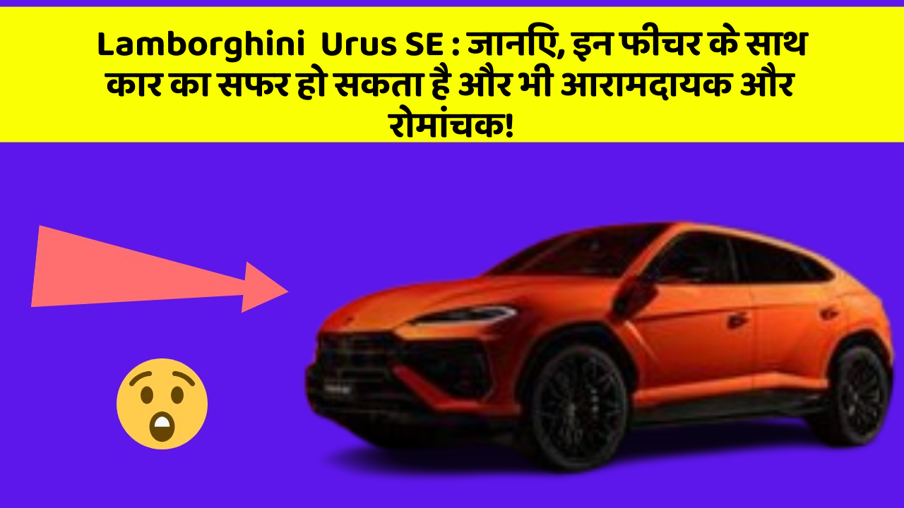 Lamborghini  Urus SE : जानिए, इन फीचर के साथ कार का सफर हो सकता है और भी आरामदायक और रोमांचक!