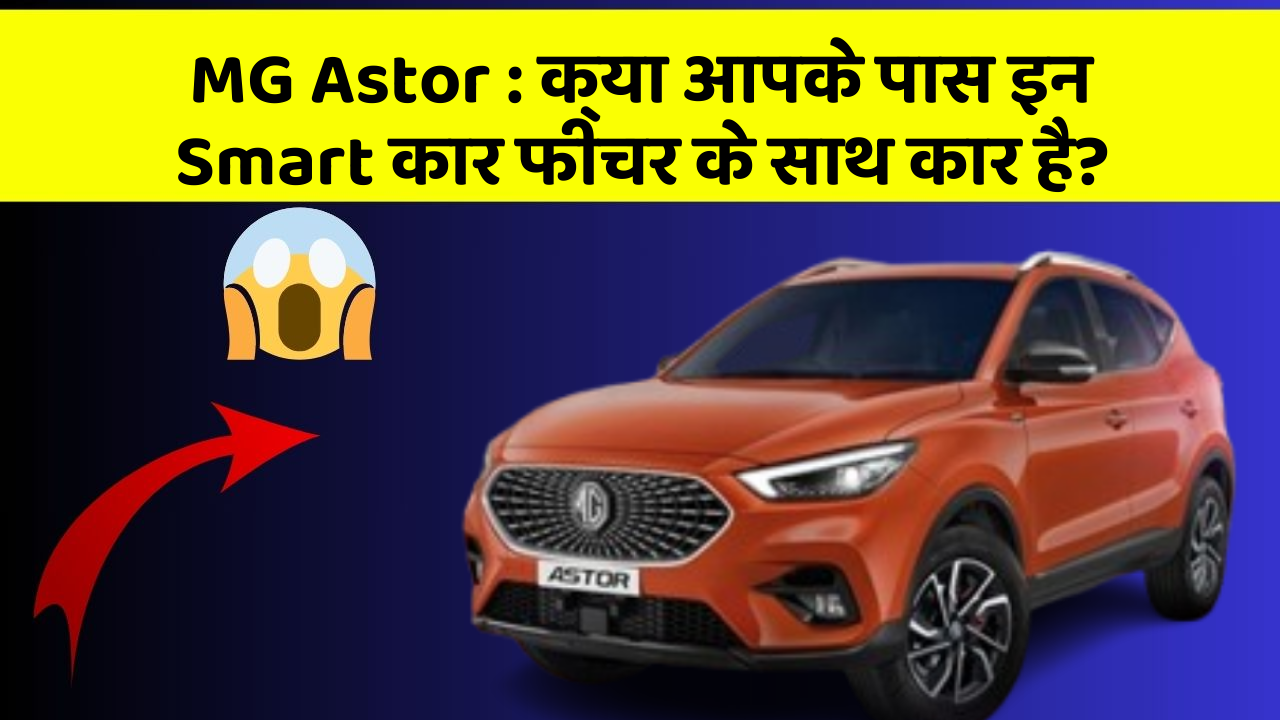 MG Astor: क्या आपके पास इन Smart कार फीचर के साथ कार है?