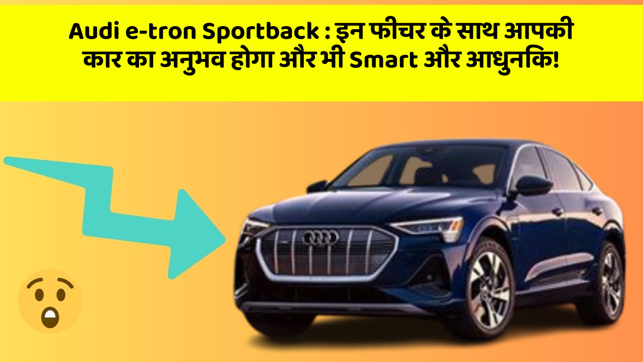 Audi e-tron Sportback: इन फीचर के साथ आपकी कार का अनुभव होगा और भी Smart और आधुनिक!