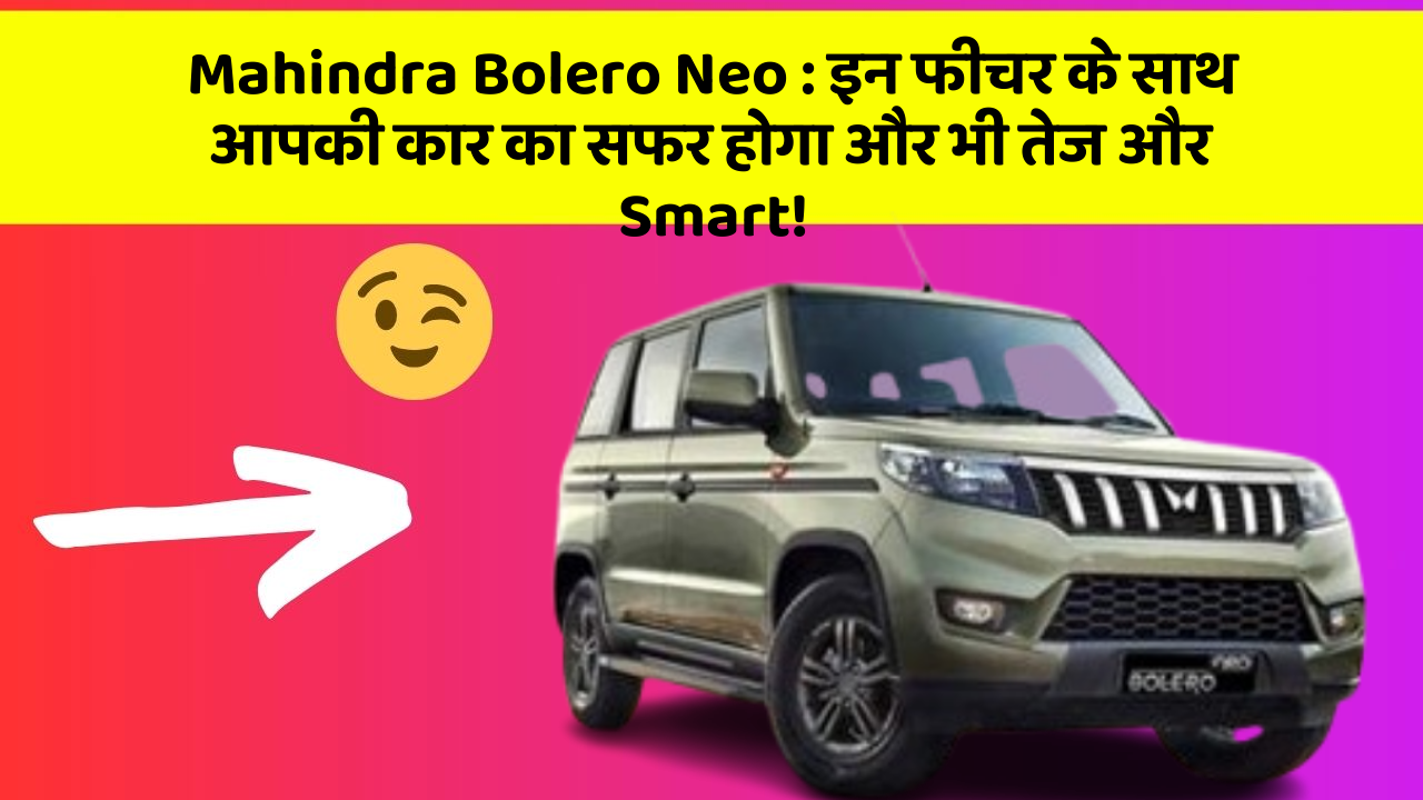 Mahindra Bolero Neo: इन फीचर के साथ आपकी कार का सफर होगा और भी तेज और Smart!