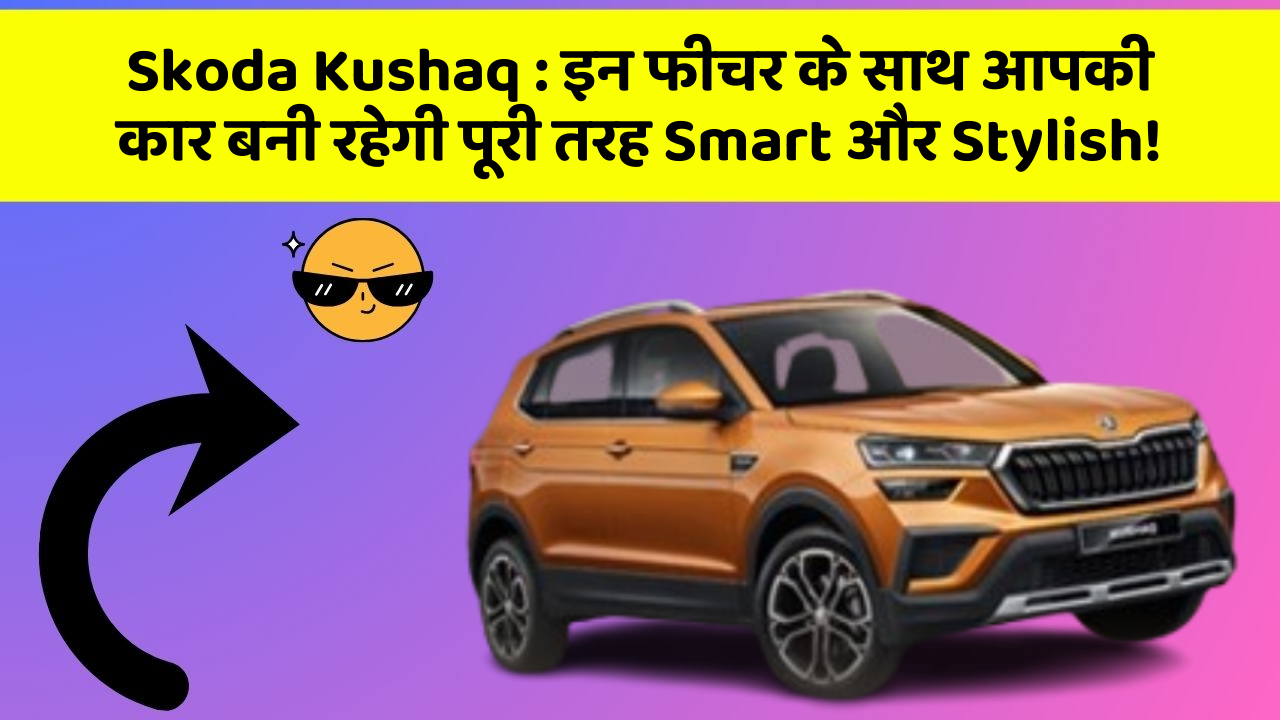Skoda Kushaq: इन फीचर के साथ आपकी कार बनी रहेगी पूरी तरह Smart और Stylish!