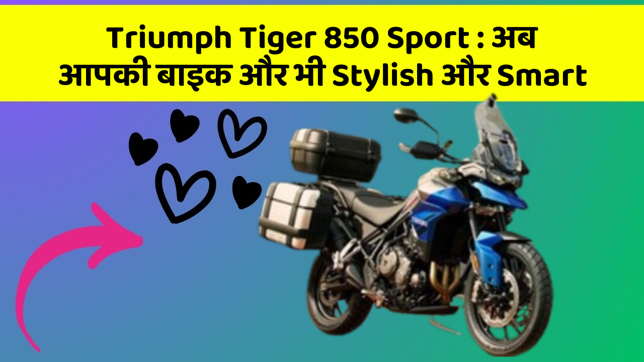 Triumph Tiger 850 Sport : अब आपकी बाइक और भी Stylish और Smart