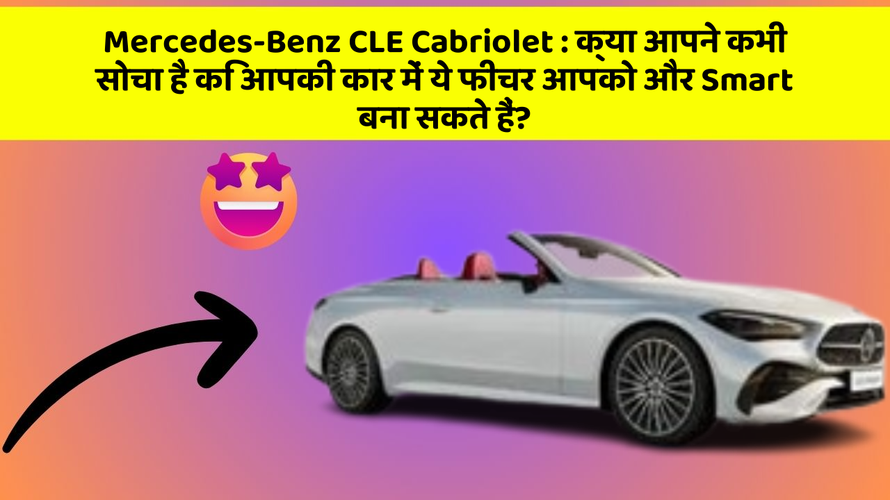 Mercedes-Benz CLE Cabriolet: क्या आपने कभी सोचा है कि आपकी कार में ये फीचर आपको और Smart बना सकते हैं?