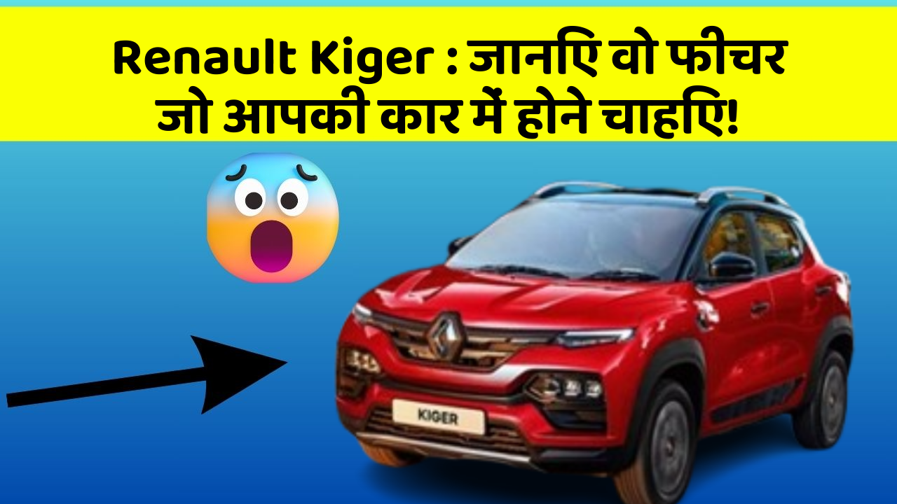 Renault Kiger: जानिए वो फीचर जो आपकी कार में होने चाहिए!