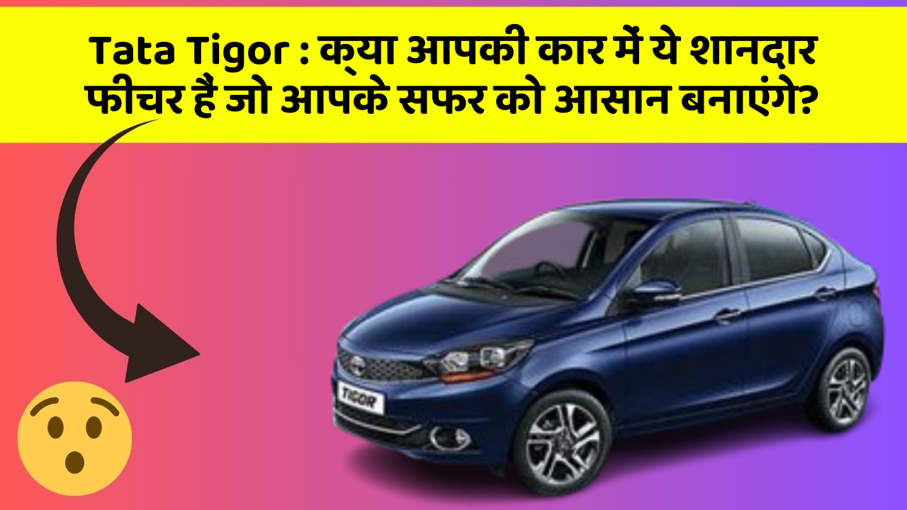 Tata Tigor: क्या आपकी कार में ये शानदार फीचर हैं जो आपके सफर को आसान बनाएंगे?