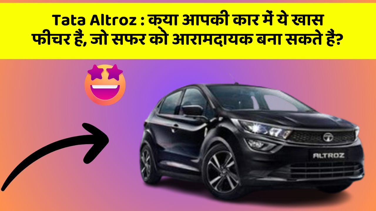 Tata Altroz: क्या आपकी कार में ये खास फीचर हैं, जो सफर को आरामदायक बना सकते हैं?