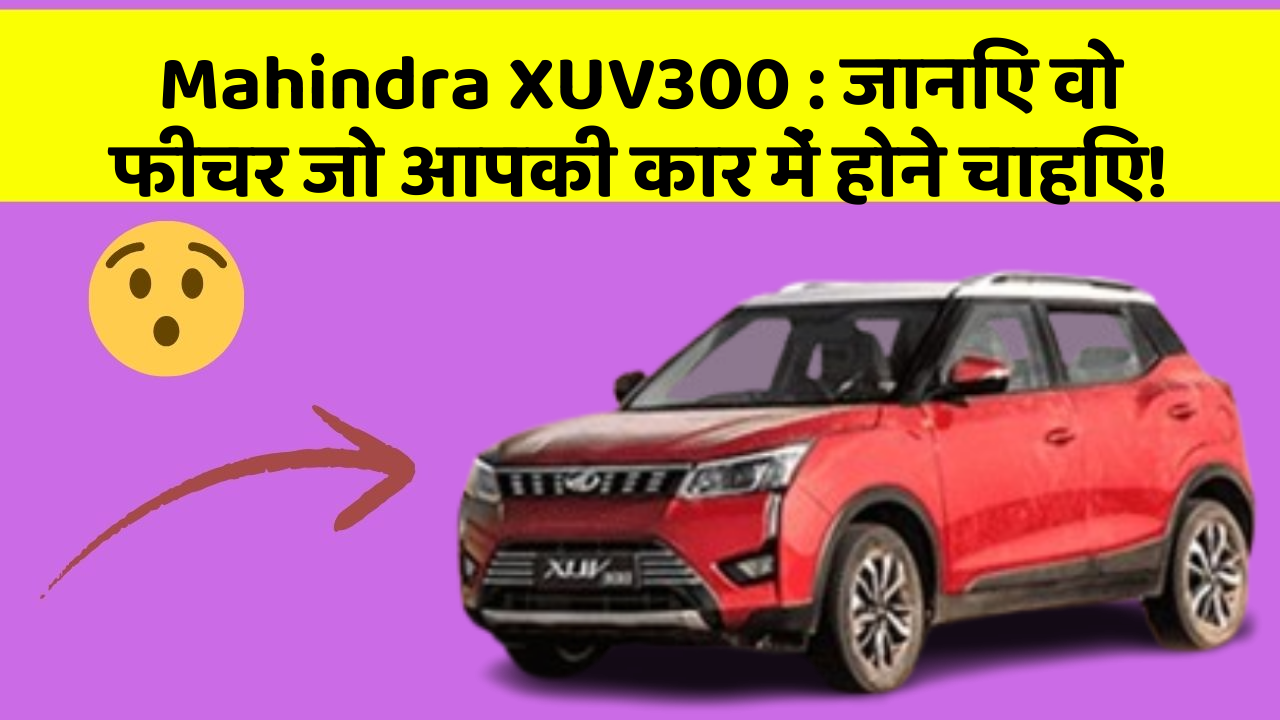 Mahindra XUV300: जानिए वो फीचर जो आपकी कार में होने चाहिए!