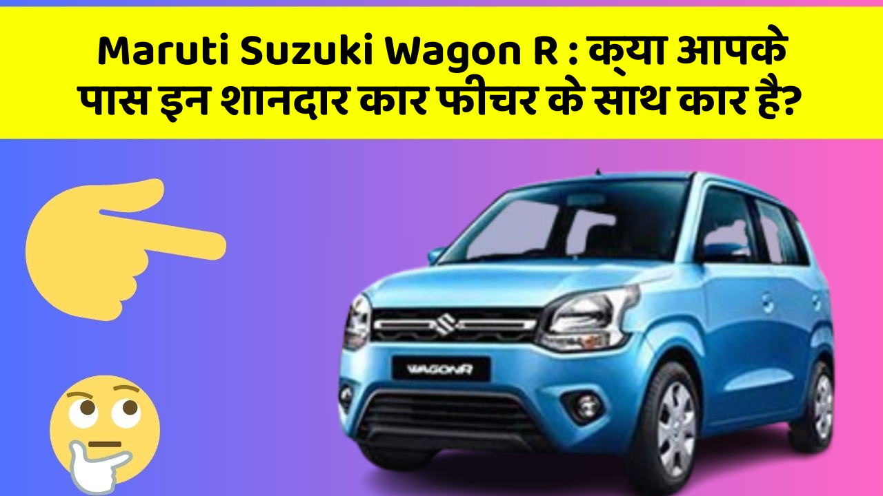 Maruti Suzuki Wagon R: क्या आपके पास इन शानदार कार फीचर के साथ कार है?