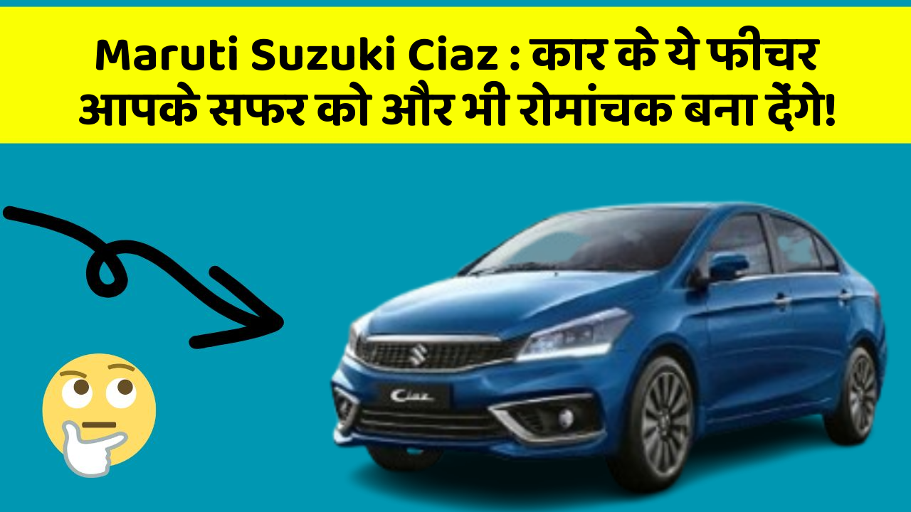 Maruti Suzuki Ciaz:कार के ये फीचर आपके सफर को और भी रोमांचक बना देंगे!