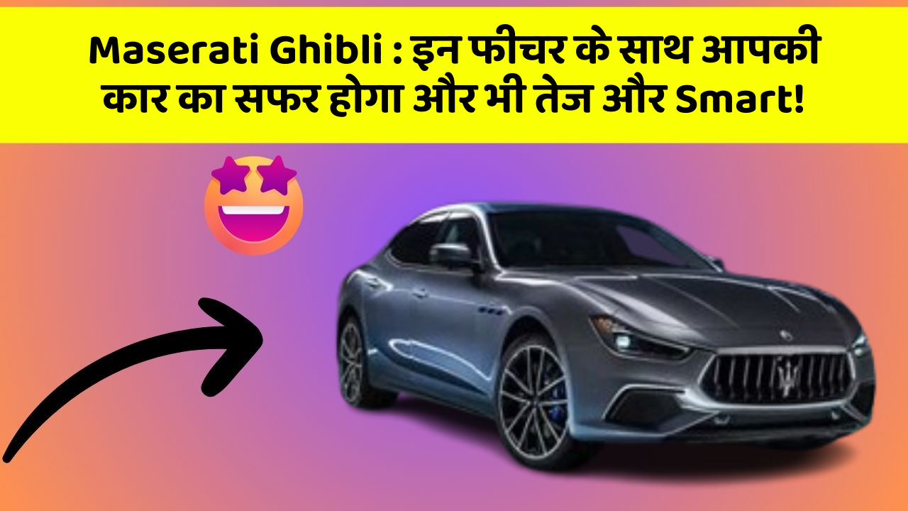 Maserati Ghibli:इन फीचर के साथ आपकी कार का सफर होगा और भी तेज और Smart!