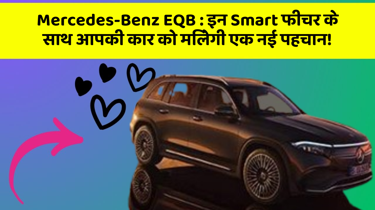 Mercedes-Benz EQB: इन Smart फीचर के साथ आपकी कार को मिलेगी एक नई पहचान!