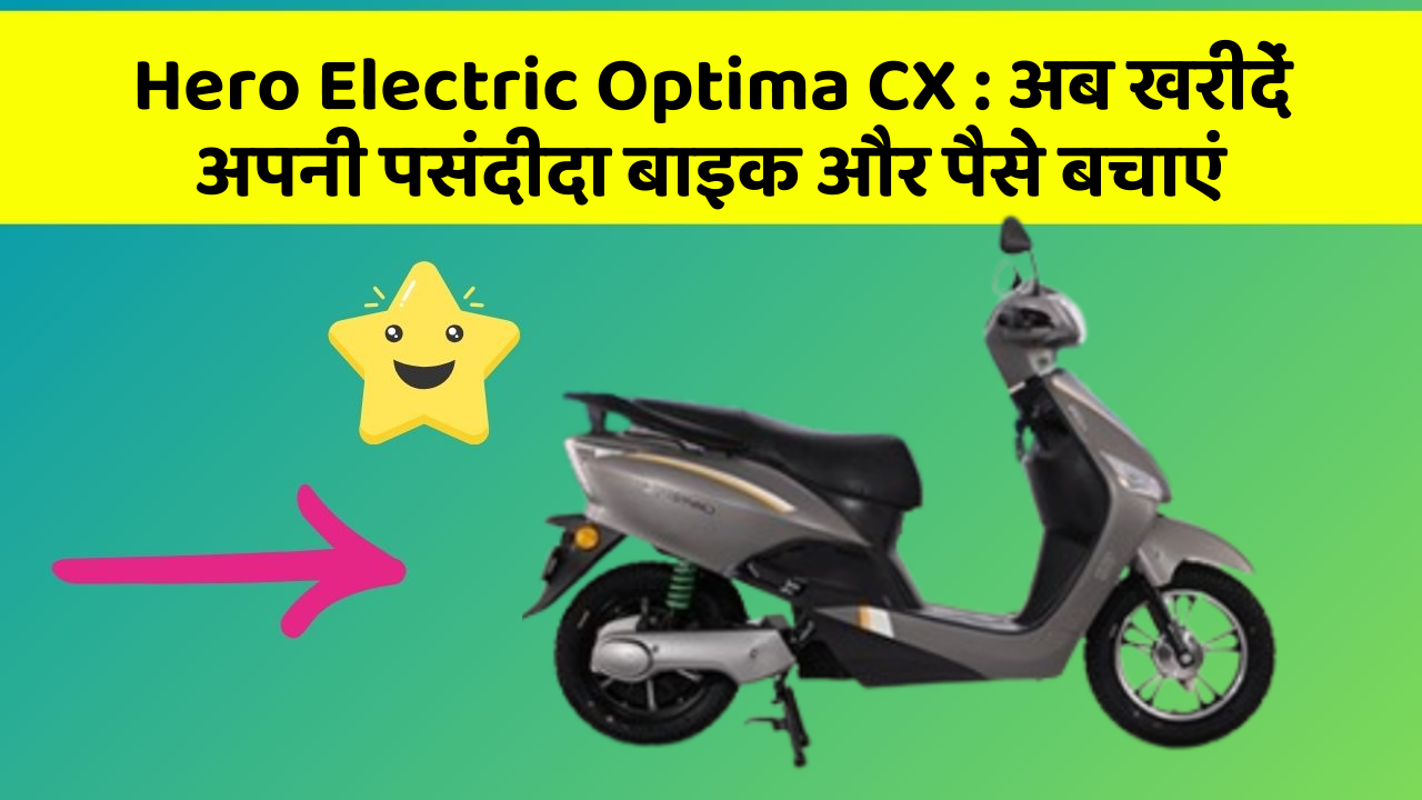 Hero Electric Optima CX : अब खरीदें अपनी पसंदीदा बाइक और पैसे बचाएं