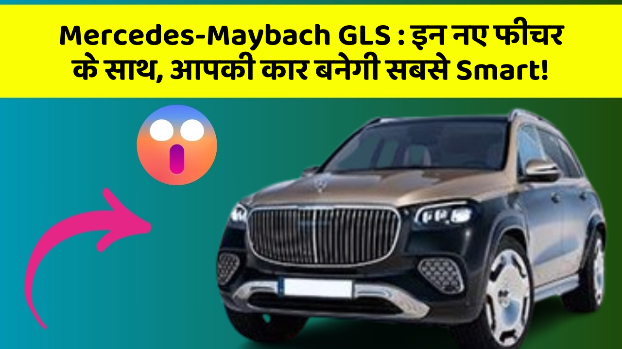 Mercedes-Maybach GLS: इन नए फीचर के साथ, आपकी कार बनेगी सबसे Smart!