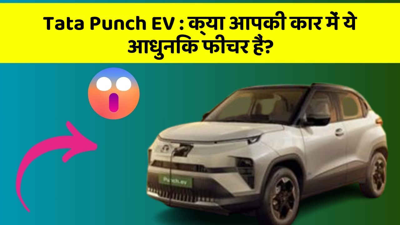 Tata Punch EV: क्या आपकी कार में ये आधुनिक फीचर हैं?