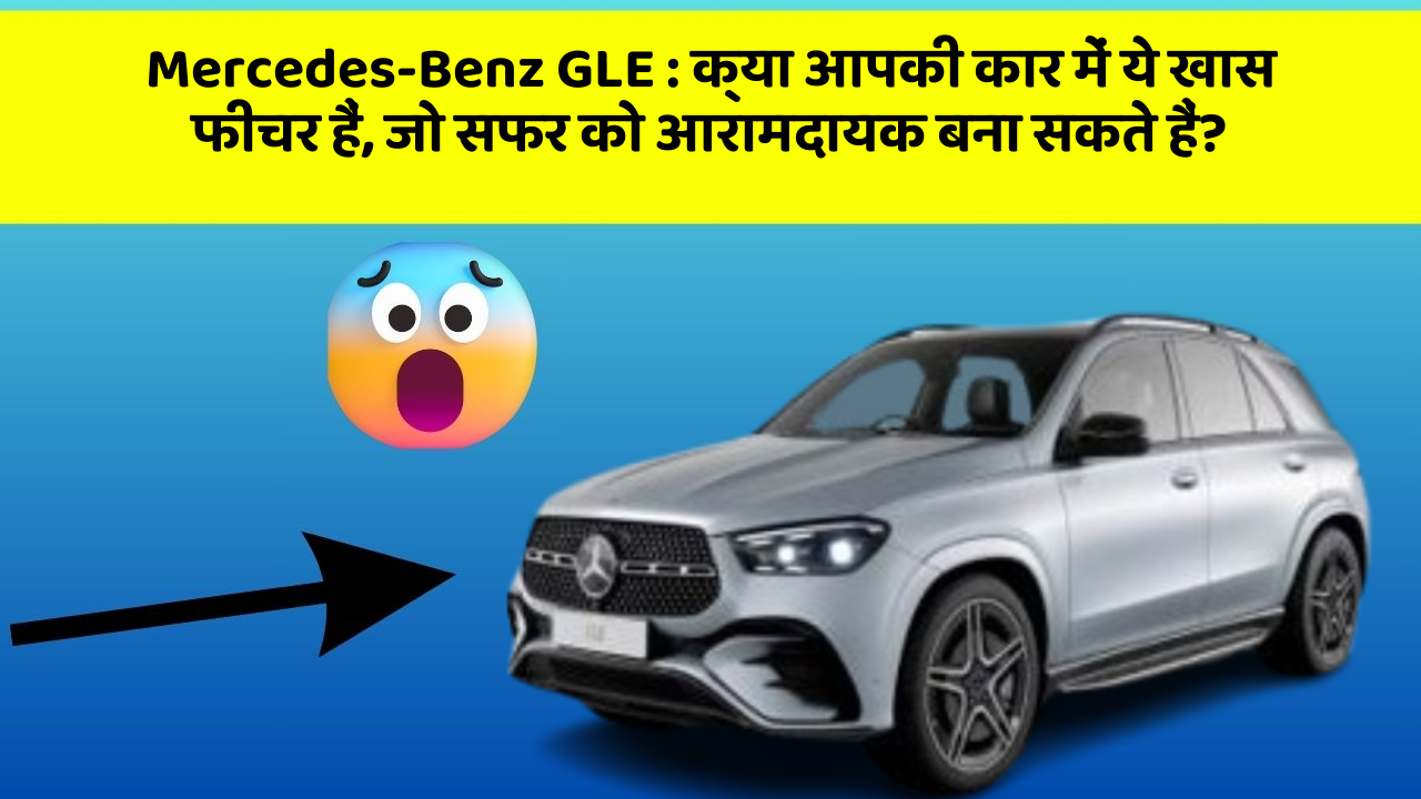 Mercedes-Benz GLE : क्या आपकी कार में ये खास फीचर हैं, जो सफर को आरामदायक बना सकते हैं?