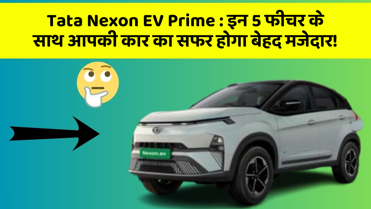 Tata Nexon EV Prime:इन 5 फीचर के साथ आपकी कार का सफर होगा बेहद मजेदार!