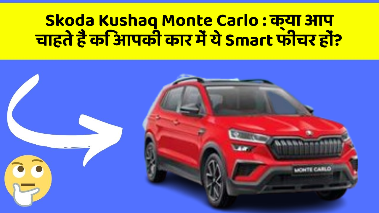 Skoda Kushaq Monte Carlo:क्या आप चाहते हैं कि आपकी कार में ये Smart फीचर हों?