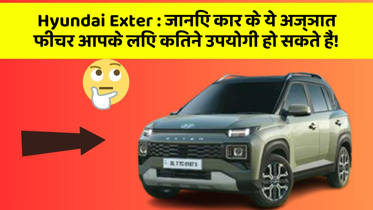 Hyundai Exter : जानिए कार के ये अज्ञात फीचर आपके लिए कितने उपयोगी हो सकते हैं!