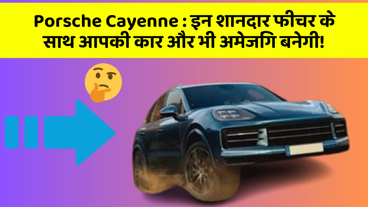 Porsche Cayenne: इन शानदार फीचर के साथ आपकी कार और भी अमेजिंग बनेगी!