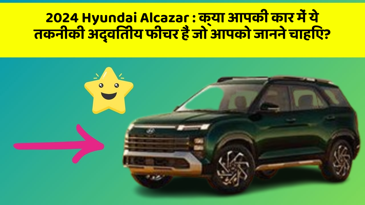 2024 Hyundai Alcazar: क्या आपकी कार में ये तकनीकी अद्वितीय फीचर हैं जो आपको जानने चाहिए?