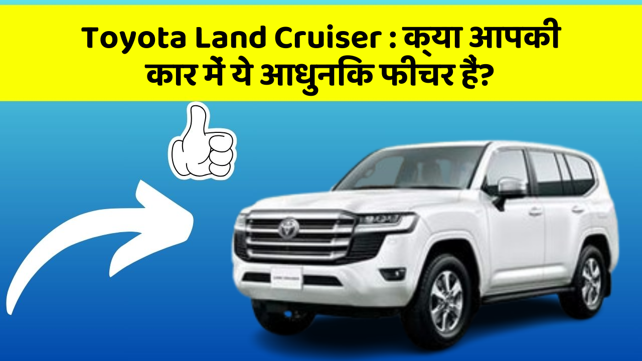 Toyota Land Cruiser:क्या आपकी कार में ये आधुनिक फीचर हैं?