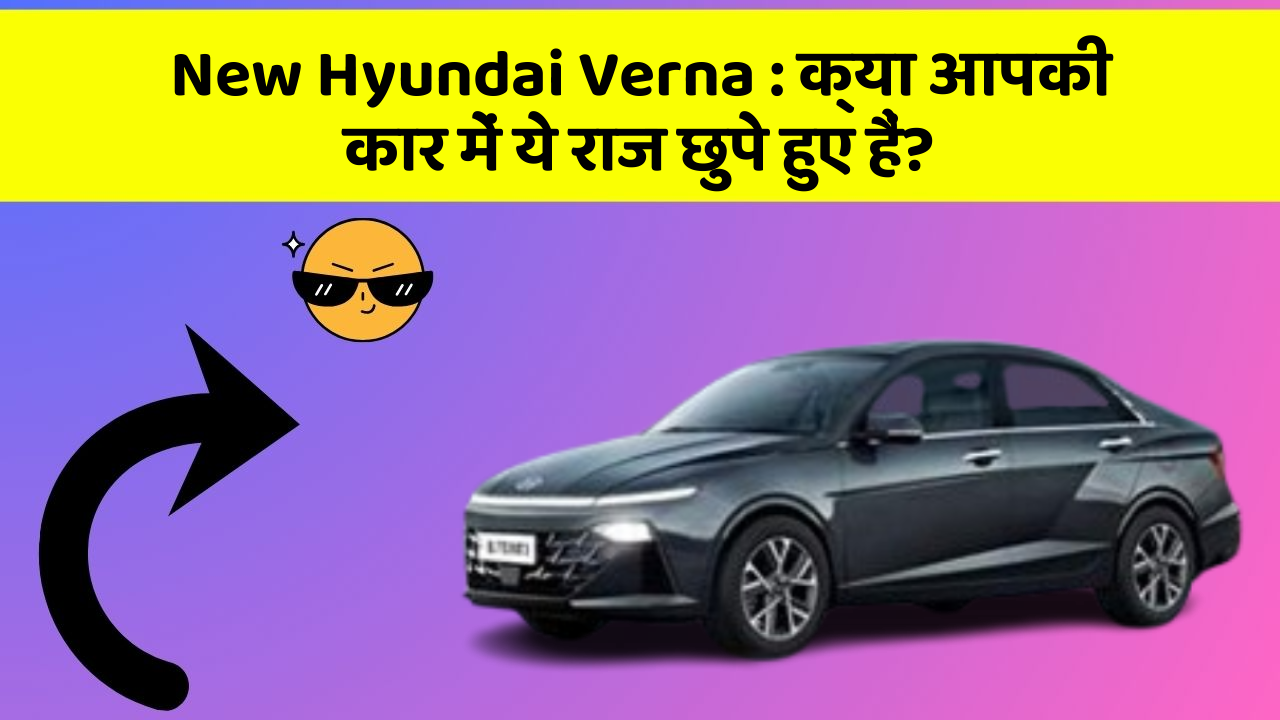 New Hyundai Verna: क्या आपकी कार में ये राज छुपे हुए हैं?