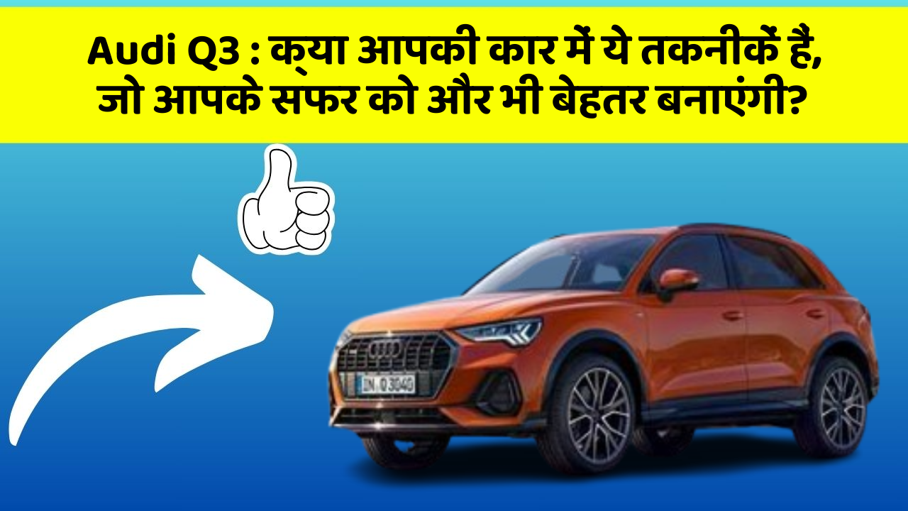 Audi Q3 : क्या आपकी कार में ये तकनीकें हैं, जो आपके सफर को और भी बेहतर बनाएंगी?
