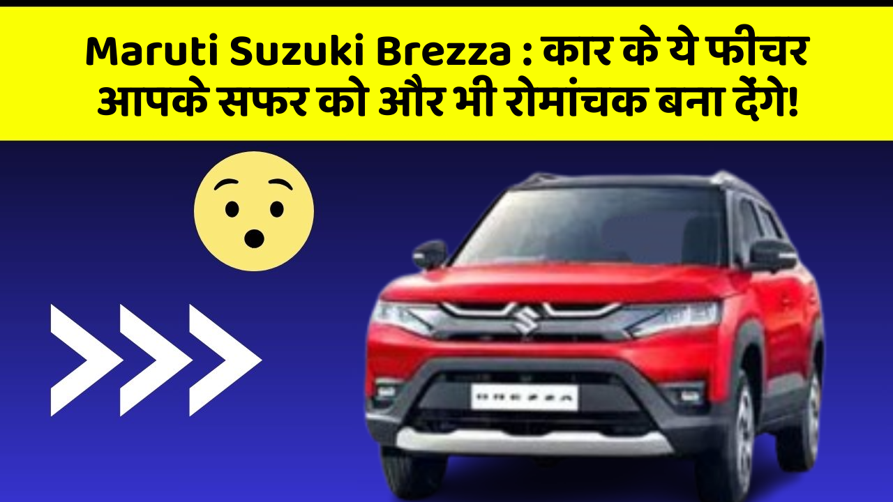 Maruti Suzuki Brezza: कार के ये फीचर आपके सफर को और भी रोमांचक बना देंगे!